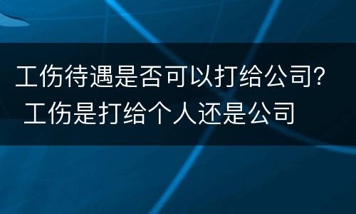 工伤待遇是否可以打给公司？ 工伤是打给个人还是公司