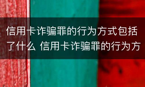 信用卡诈骗罪的行为方式包括了什么 信用卡诈骗罪的行为方式包括了什么类型