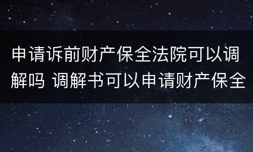 申请诉前财产保全法院可以调解吗 调解书可以申请财产保全吗