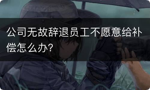 公司无故辞退员工不愿意给补偿怎么办？