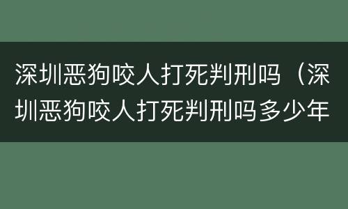 深圳恶狗咬人打死判刑吗（深圳恶狗咬人打死判刑吗多少年）