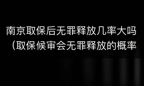 南京取保后无罪释放几率大吗（取保候审会无罪释放的概率高吗）