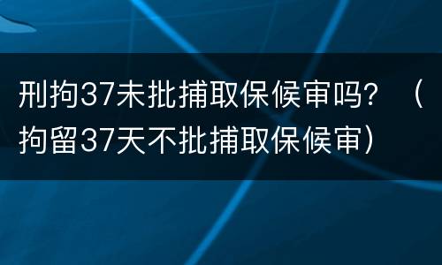刑拘37未批捕取保候审吗？（拘留37天不批捕取保候审）