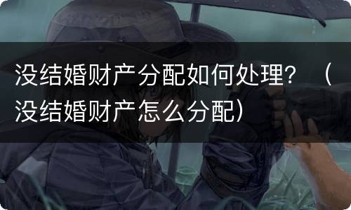 没结婚财产分配如何处理？（没结婚财产怎么分配）