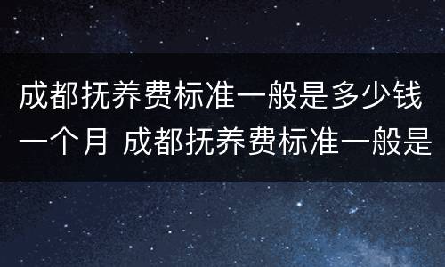 成都抚养费标准一般是多少钱一个月 成都抚养费标准一般是多少钱一个月符合本地生活水平