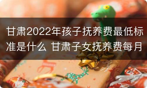 甘肃2022年孩子抚养费最低标准是什么 甘肃子女抚养费每月标准