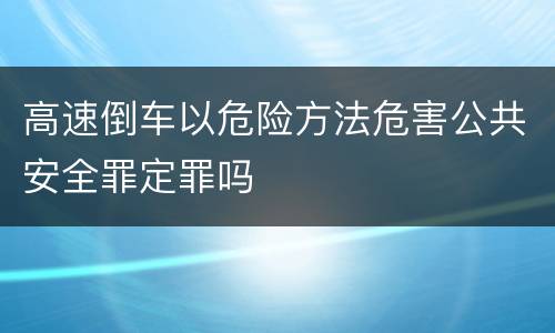 高速倒车以危险方法危害公共安全罪定罪吗