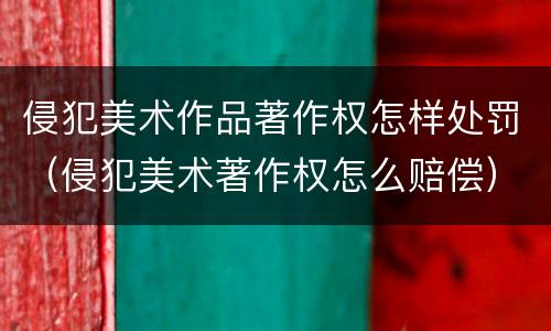 侵犯美术作品著作权怎样处罚（侵犯美术著作权怎么赔偿）