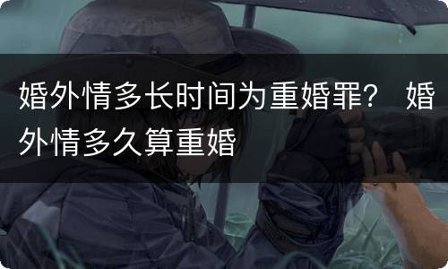 婚外情多长时间为重婚罪？ 婚外情多久算重婚