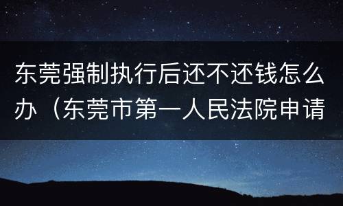 东莞强制执行后还不还钱怎么办（东莞市第一人民法院申请强制执行需要预约吗?）