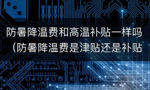 防暑降温费和高温补贴一样吗（防暑降温费是津贴还是补贴）