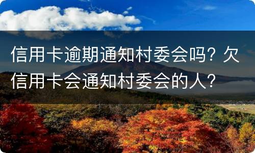信用卡逾期通知村委会吗? 欠信用卡会通知村委会的人?