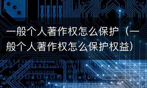 一般个人著作权怎么保护（一般个人著作权怎么保护权益）
