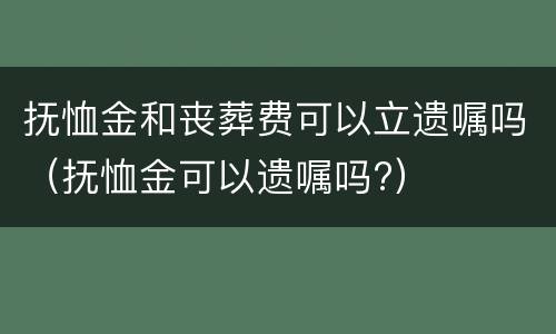抚恤金和丧葬费可以立遗嘱吗（抚恤金可以遗嘱吗?）