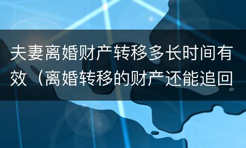 夫妻离婚财产转移多长时间有效（离婚转移的财产还能追回吗）