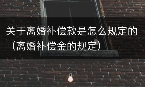 关于离婚补偿款是怎么规定的（离婚补偿金的规定）