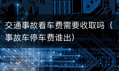 交通事故看车费需要收取吗（事故车停车费谁出）