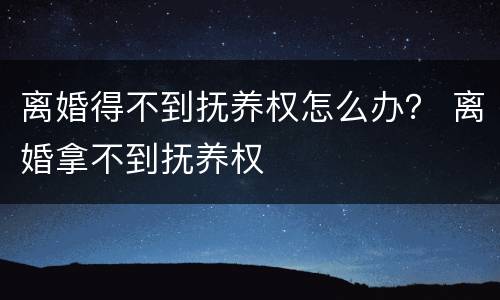 离婚得不到抚养权怎么办？ 离婚拿不到抚养权