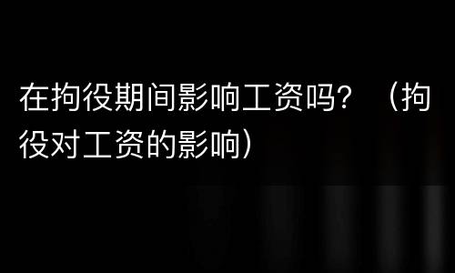 在拘役期间影响工资吗？（拘役对工资的影响）