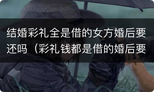 结婚彩礼全是借的女方婚后要还吗（彩礼钱都是借的婚后要还）