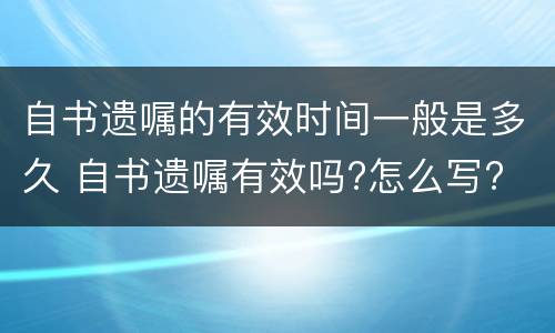 自书遗嘱的有效时间一般是多久 自书遗嘱有效吗?怎么写?