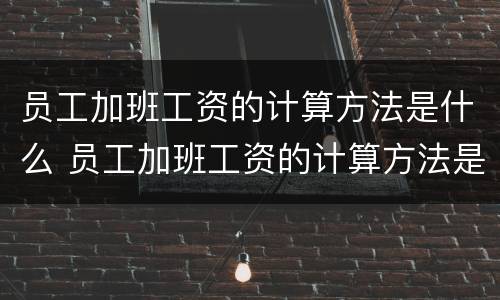 员工加班工资的计算方法是什么 员工加班工资的计算方法是什么法规