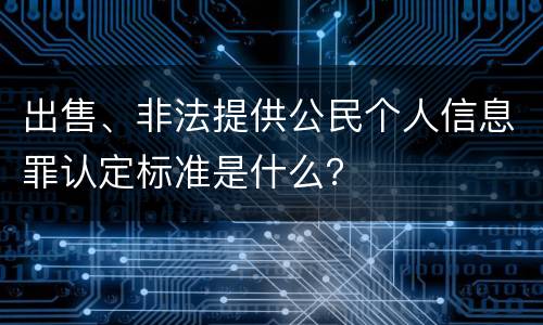 出售、非法提供公民个人信息罪认定标准是什么？