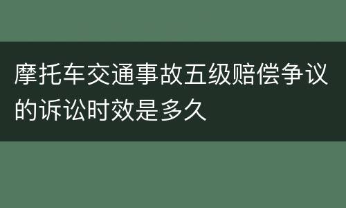 摩托车交通事故五级赔偿争议的诉讼时效是多久