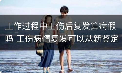 工作过程中工伤后复发算病假吗 工伤病情复发可以从新鉴定吗
