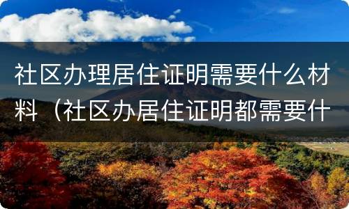 社区办理居住证明需要什么材料（社区办居住证明都需要什么）