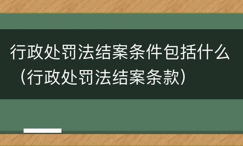 行政处罚法结案条件包括什么（行政处罚法结案条款）
