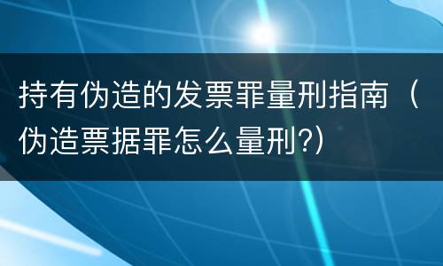 持有伪造的发票罪量刑指南（伪造票据罪怎么量刑?）