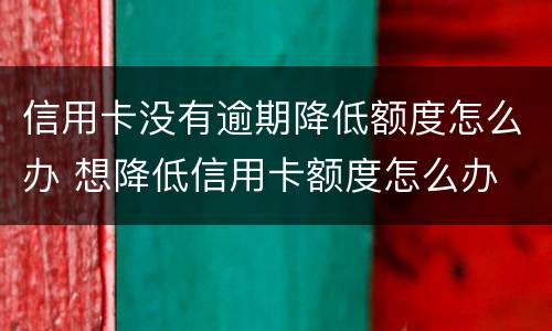 信用卡没有逾期降低额度怎么办 想降低信用卡额度怎么办