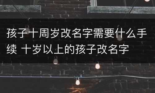 孩子十周岁改名字需要什么手续 十岁以上的孩子改名字