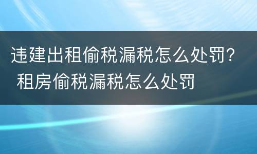 违建出租偷税漏税怎么处罚？ 租房偷税漏税怎么处罚