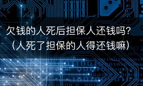 欠钱的人死后担保人还钱吗？（人死了担保的人得还钱嘛）