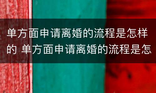单方面申请离婚的流程是怎样的 单方面申请离婚的流程是怎样的?