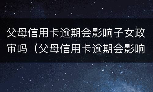 父母信用卡逾期会影响子女政审吗（父母信用卡逾期会影响子女政审吗知乎）