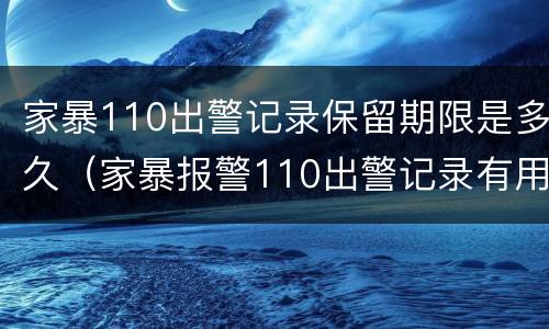 家暴110出警记录保留期限是多久（家暴报警110出警记录有用吗）