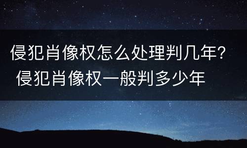 侵犯肖像权怎么处理判几年？ 侵犯肖像权一般判多少年
