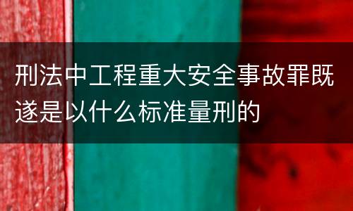 刑法中工程重大安全事故罪既遂是以什么标准量刑的