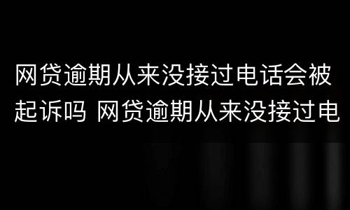 网贷逾期从来没接过电话会被起诉吗 网贷逾期从来没接过电话会被起诉吗怎么办