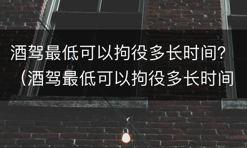 酒驾最低可以拘役多长时间？（酒驾最低可以拘役多长时间的人）
