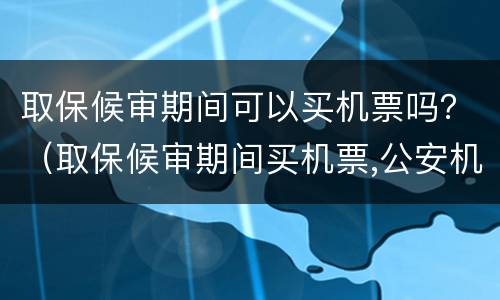 取保候审期间可以买机票吗？（取保候审期间买机票,公安机关会发现吗）
