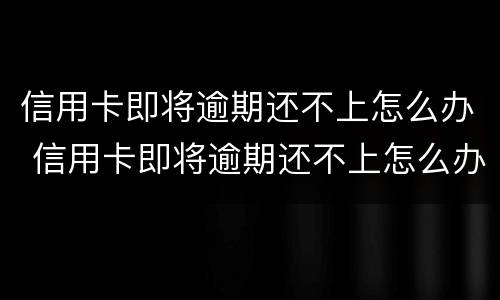 信用卡即将逾期还不上怎么办 信用卡即将逾期还不上怎么办呢