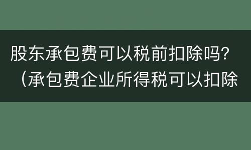 股东承包费可以税前扣除吗？（承包费企业所得税可以扣除吗）