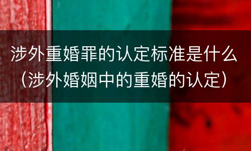 涉外重婚罪的认定标准是什么（涉外婚姻中的重婚的认定）