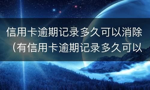 信用卡逾期记录多久可以消除（有信用卡逾期记录多久可以消除）
