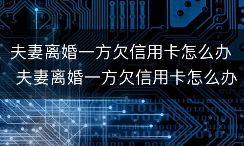 夫妻离婚一方欠信用卡怎么办 夫妻离婚一方欠信用卡怎么办呢