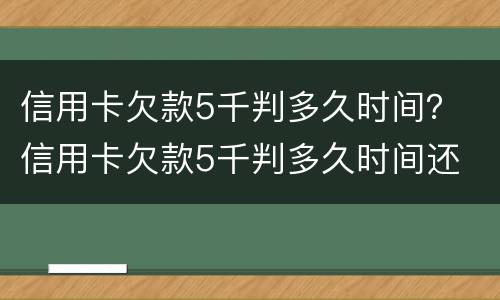信用卡欠款5千判多久时间？ 信用卡欠款5千判多久时间还